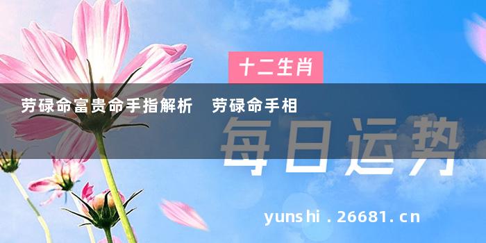 劳碌命富贵命手指解析 劳碌命手相